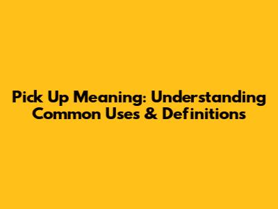 Pick Up Meaning: Understanding Common Uses & Definitions