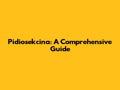 Pidiosekcina: A Comprehensive Guide