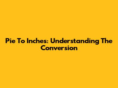 Pie To Inches: Understanding The Conversion