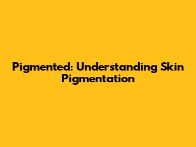 Pigmented: Understanding Skin Pigmentation