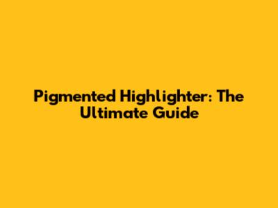 Pigmented Highlighter: The Ultimate Guide