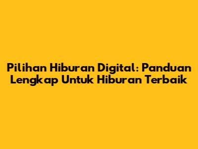 Pilihan Hiburan Digital: Panduan Lengkap Untuk Hiburan Terbaik