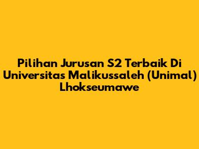 Pilihan Jurusan S2 Terbaik Di Universitas Malikussaleh (Unimal) Lhokseumawe