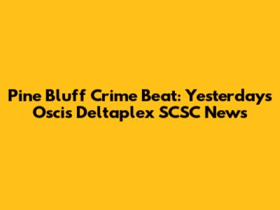 Pine Bluff Crime Beat: Yesterday's Oscis Deltaplex SCSC News
