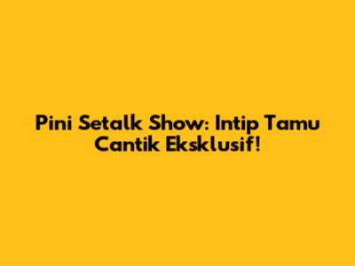 Pini Setalk Show: Intip Tamu Cantik Eksklusif!