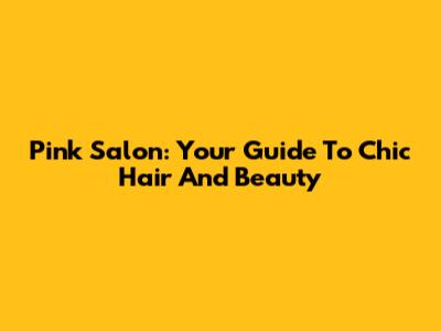 Pink Salon: Your Guide To Chic Hair And Beauty