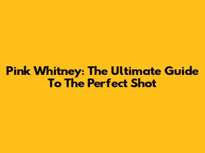 Pink Whitney: The Ultimate Guide To The Perfect Shot