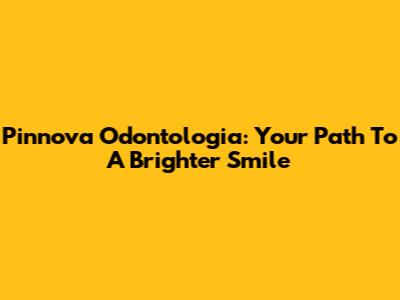 Pinnova Odontologia: Your Path To A Brighter Smile