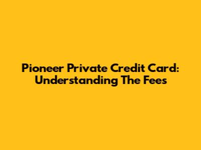 Pioneer Private Credit Card: Understanding The Fees
