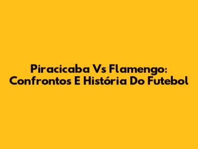 Piracicaba Vs Flamengo: Confrontos E História Do Futebol