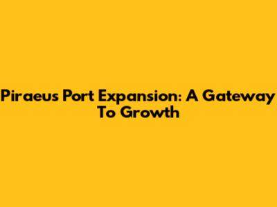Piraeus Port Expansion: A Gateway To Growth