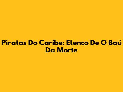 Piratas Do Caribe: Elenco De O Baú Da Morte