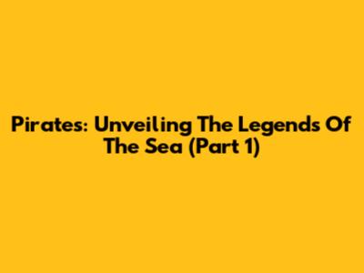 Pirates: Unveiling The Legends Of The Sea (Part 1)