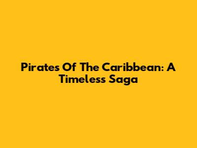 Pirates Of The Caribbean: A Timeless Saga