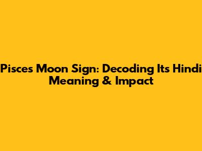 Pisces Moon Sign: Decoding Its Hindi Meaning & Impact