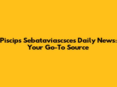 Piscips Sebataviascsces Daily News: Your Go-To Source