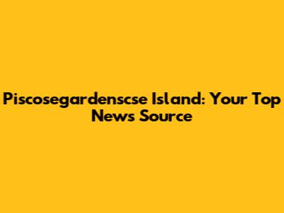 Piscosegardenscse Island: Your Top News Source