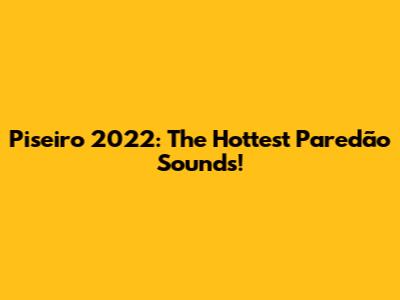 Piseiro 2022: The Hottest Paredão Sounds!