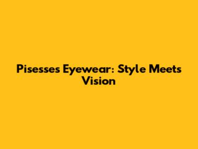 Pisesses Eyewear: Style Meets Vision