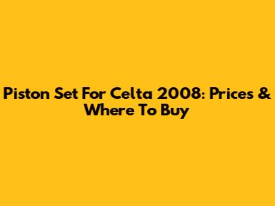 Piston Set For Celta 2008: Prices & Where To Buy