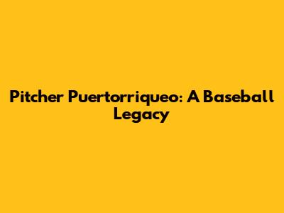 Pitcher Puertorriqueo: A Baseball Legacy