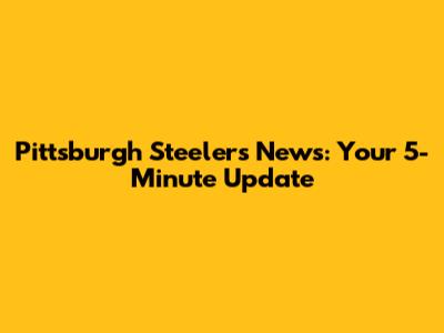 Pittsburgh Steelers News: Your 5-Minute Update
