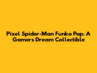 Pixel Spider-Man Funko Pop: A Gamer's Dream Collectible