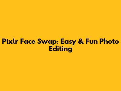 Pixlr Face Swap: Easy & Fun Photo Editing