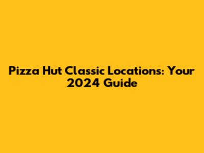 Pizza Hut Classic Locations: Your 2024 Guide