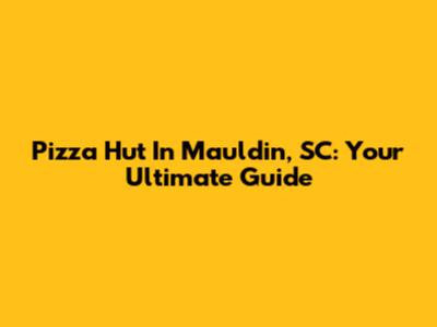 Pizza Hut In Mauldin, SC: Your Ultimate Guide