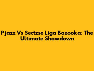 Pjazz Vs Sectzse Liga Bazooka: The Ultimate Showdown