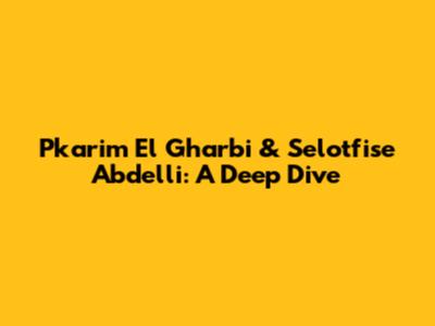 Pkarim El Gharbi & Selotfise Abdelli: A Deep Dive