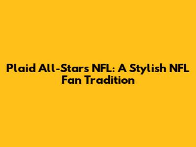 Plaid All-Stars NFL: A Stylish NFL Fan Tradition