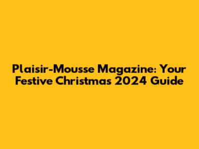 Plaisir-Mousse Magazine: Your Festive Christmas 2024 Guide