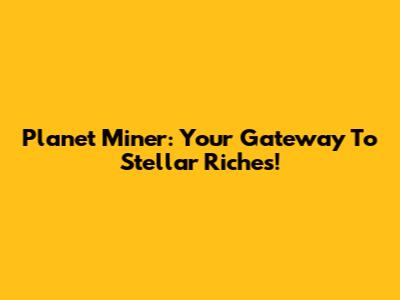 Planet Miner: Your Gateway To Stellar Riches!