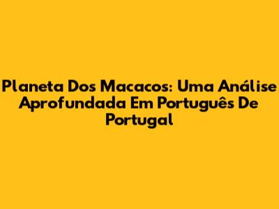 Planeta Dos Macacos: Uma Análise Aprofundada Em Português De Portugal