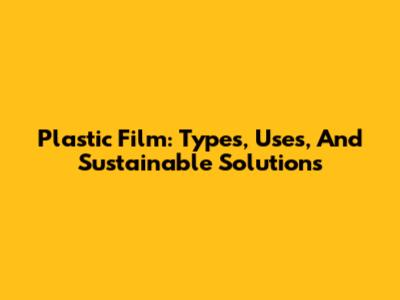 Plastic Film: Types, Uses, And Sustainable Solutions