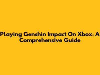 Playing Genshin Impact On Xbox: A Comprehensive Guide