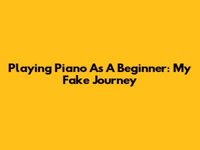 Playing Piano As A Beginner: My Fake Journey