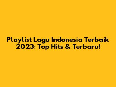 Playlist Lagu Indonesia Terbaik 2023: Top Hits & Terbaru!