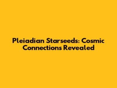 Pleiadian Starseeds: Cosmic Connections Revealed