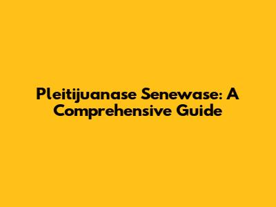 Pleitijuanase Senewase: A Comprehensive Guide