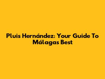 Pluis Hernández: Your Guide To Málaga's Best
