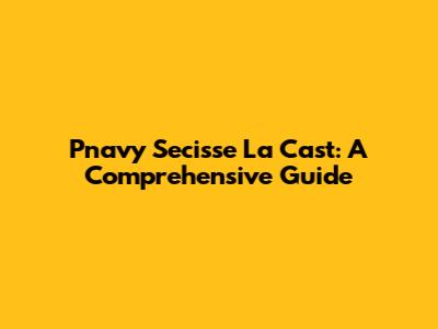 Pnavy Secisse La Cast: A Comprehensive Guide