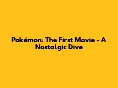 Pokémon: The First Movie - A Nostalgic Dive