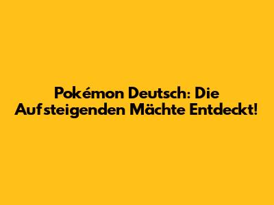 Pokémon Deutsch: Die Aufsteigenden Mächte Entdeckt!