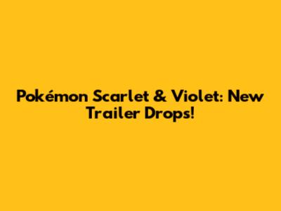 Pokémon Scarlet & Violet: New Trailer Drops!