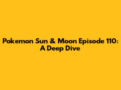 Pokemon Sun & Moon Episode 110: A Deep Dive
