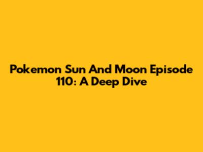 Pokemon Sun And Moon Episode 110: A Deep Dive