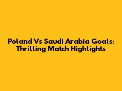 Poland Vs Saudi Arabia Goals: Thrilling Match Highlights